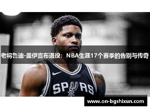 老将鲁迪-盖伊宣布退役：NBA生涯17个赛季的告别与传奇